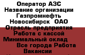 Оператор АЗС › Название организации ­ Газпромнефть - Новосибирск, ОАО › Отрасль предприятия ­ Работа с кассой › Минимальный оклад ­ 19 000 - Все города Работа » Вакансии   . Калининградская обл.,Светловский городской округ 